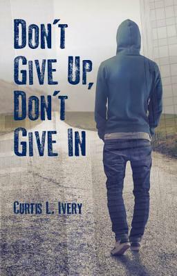 Don't Give Up, Don't Give in by Curtis L. Ivery