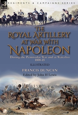 The Royal Artillery at War With Napoleon During the Peninsular War and at Waterloo, 1808-15 by Francis Duncan
