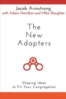The New Adapters: Shaping Ideas to Fit Your Congregation by Adam Hamilton, Jacob Armstrong, Mike Slaughter
