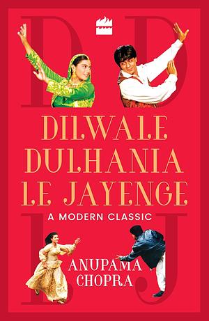 Dilwale Dulhania Le Jayenge: A Modern Classic by Anupama Chopra