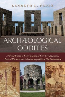 Archaeological Oddities: A Field Guide to Forty Claims of Lost Civilizations, Ancient Visitors, and Other Strange Sites in North America by Kenneth L. Feder