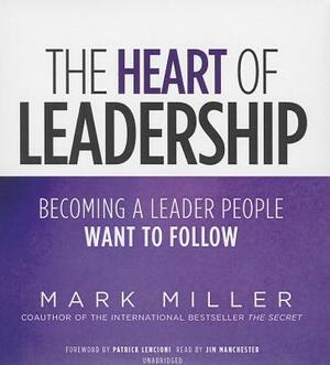 The Heart of Leadership: Becoming a Leader People Want to Follow by Mark Miller