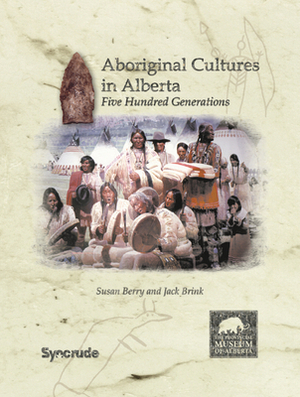 Aboriginal Cultures in Alberta: Five Hundred Generations by Jack Brink, Susan Berry