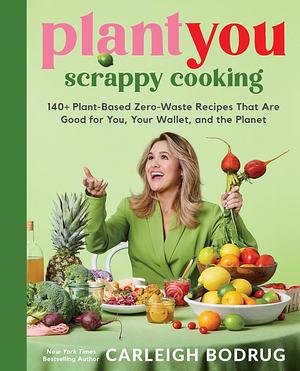 PlantYou: Scrappy Cooking: 140+ Plant-Based Zero-Waste Recipes That Are Good for You, Your Wallet, and the Planet by Carleigh Bodrug