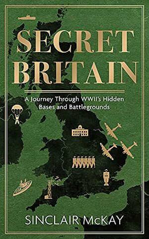 Secret Britain: A journey through the Second World War's hidden bases and battlegrounds by Sinclair McKay