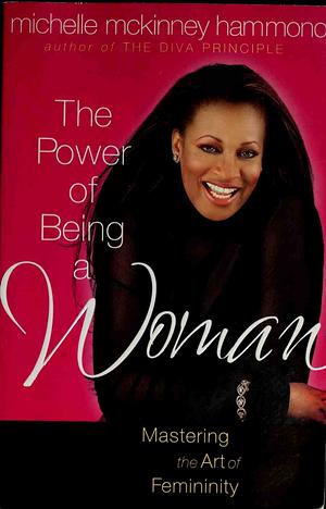 The Power of Being a Woman: Mastering the Art of Femininity by Michelle McKinney Hammond