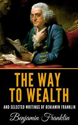 The Way to Wealth and Selected Writings of Benjamin Franklin by Benjamin Franklin