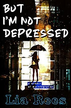 But I'm Not Depressed: A memoir of disintegration by Lia Rees