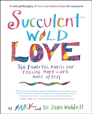Succulent Wild Love: Six Powerful Habits for Feeling More Love More Often by S.A.R.K., John Waddell