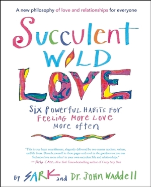 Succulent Wild Love: Six Powerful Habits for Feeling More Love More Often by John Waddell, S.A.R.K.