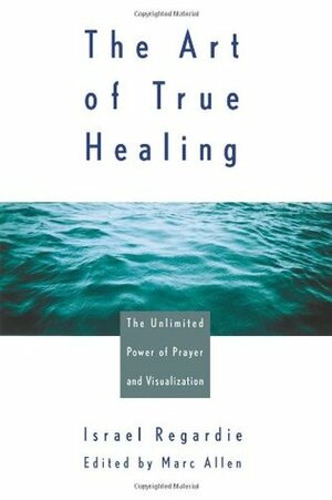 The Art of True Healing: The Unlimited Power of Prayer and Visualization by Israel Regardie, Marc Allen