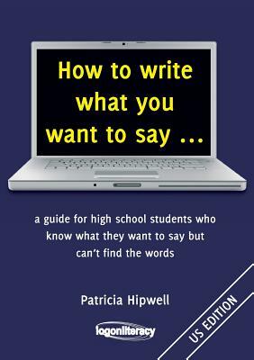 How to write what you want to say ...: a guide for high school students who know what they want to say but can't find the words by Patricia Hipwell