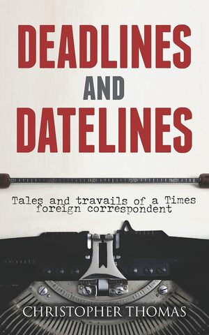 Deadlines and Datelines: Tales and travails of a Times foreign correspondent by Christopher Thomas