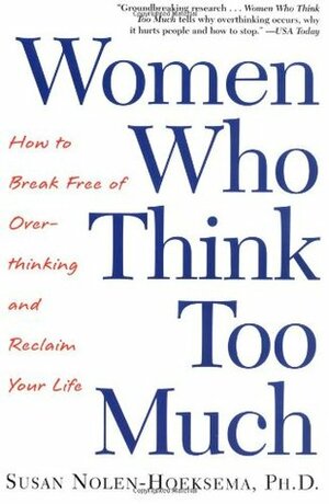 Women Who Think Too Much: How To Break Free Of Overthinking And Reclaim Your Life by Susan Nolen-Hoeksema