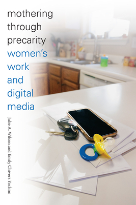 Mothering Through Precarity: Women's Work and Digital Media by Emily Chivers Yochim, Julie A. Wilson