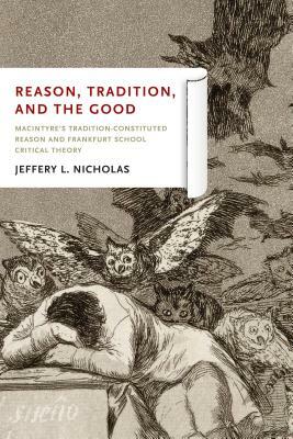 Reason, Tradition, and the Good: MacIntyre's Tradition-Constituted Reason and Frankfurt School Critical Theory by Jeffery L. Nicholas
