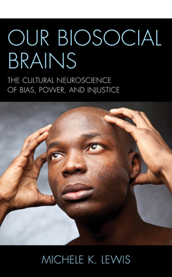 Our Biosocial Brains: The Cultural Neuroscience of Bias, Power, and Injustice by Michele K. Lewis