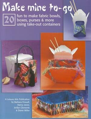 Make Mine To-Go: 20 Fun to Make Fabric Bowls, Boxes, Purses & More Using Take-Out Containers by Jerilyn Clements, Barbara Finwall, Nancy Javier