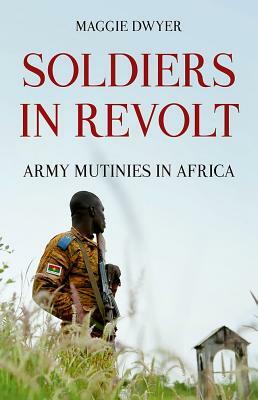 Soldiers in Revolt: Army Mutinies in Africa by Maggie Dwyer