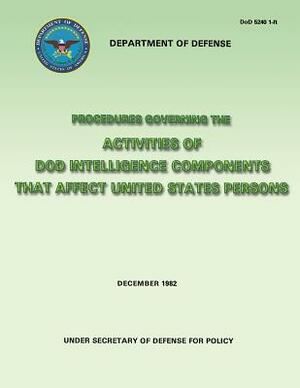 Procedures Governing the Activities of DoD Intelligence Components That Affect United States Persons (DoD 5240 1-R) by Department Of Defense