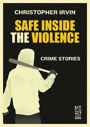 Safe Inside the Violence:Crime Stories by Christopher Irvin, Christopher Irvin