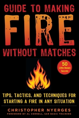 Guide to Making Fire Without Matches: Tips, Tactics, and Techniques for Starting a Fire in Any Situation by Christopher Nyerges