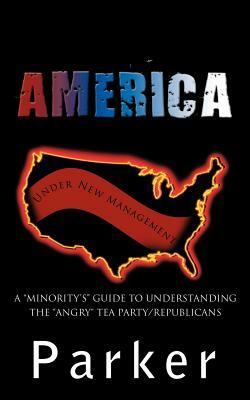 America, Under New Management: A Minority's Guide to Understanding the Angry Tea Party/Republicans by Marilyn Parker