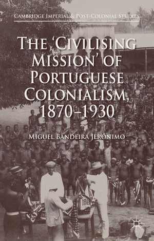 The 'Civilising Mission' of Portuguese Colonialism, 1870-1930 by Miguel Bandeira Jerónimo