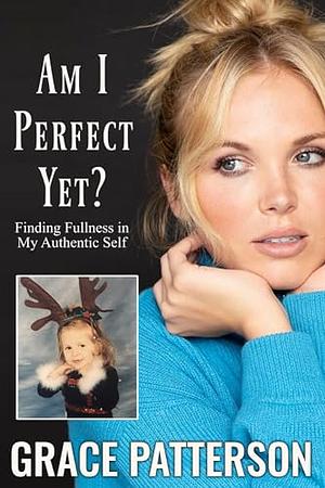 Am I Perfect Yet?: Finding Fullness in My Authentic Self by Grace Patterson