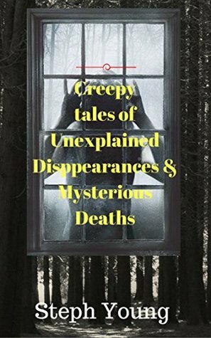 Creepy Tales of Unexplained Disappearances & Mysterious Deaths by Steph Young
