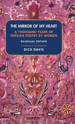 The Mirror of My Heart (Bilingual Edition): A Thousand Years of Persian Poetry by Women by Forugh Farrokhzad, Dick Davis, Rabe`eh Balkhi