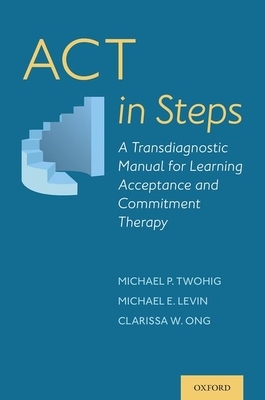 ACT in Steps: A Transdiagnostic Manual for Learning Acceptance and Commitment Therapy by Clarissa W. Ong, Michael E. Levin, Michael P. Twohig