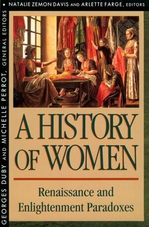 A History of Women in the West. Vol 3. Renaissance and the Enlightenment Paradoxes by Arthur Goldhammer, Georges Duby, Arlette Farge, Michelle Perrot, Natalie Zemon Davis