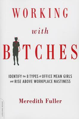 Working with Bitches: Identify the 8 Types of Office Mean Girls and Rise Above Workplace Nastiness by Meredith Fuller