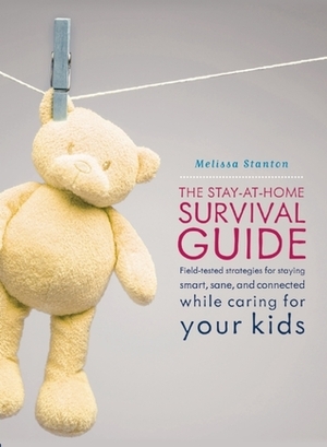 The Stay-at-Home Survival Guide: Field-Tested Strategies for Staying Smart, Sane, and Connected When You're Raising Kids at Home by Melissa Stanton