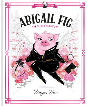 Abigail Fig: the Secret Agent Pig: World of Claris by Megan Hess