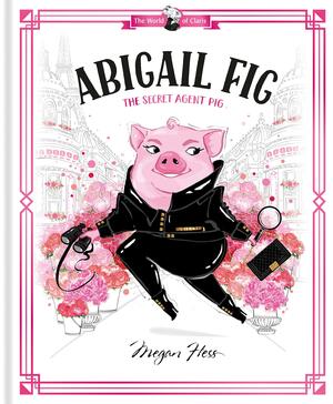 Abigail Fig: the Secret Agent Pig: World of Claris by Megan Hess