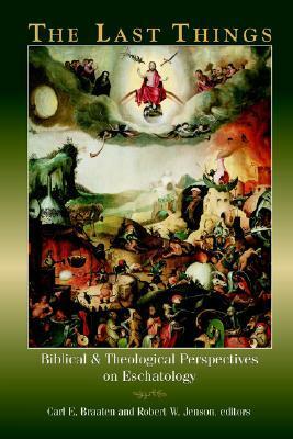 The Last Things: Biblical and Theological Perspectives on Eschatology by Carl E. Braaten, Robert W. Jenson