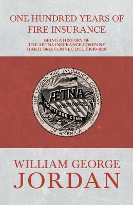 One Hundred Years of Fire Insurance - Being a History of the Aetna Insurance Company Hartford, Connecticut 1819-1919 by Henry R. Gall, William George Jordan