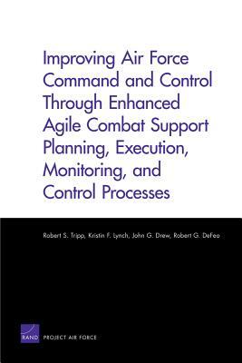Improving Air Force Command and Control Through Enhanced Agile Combat Support Planning, Execution, Monitoring, and Control Processes by Kristin F. Lynch, Robert S. Tripp, John G. Drew