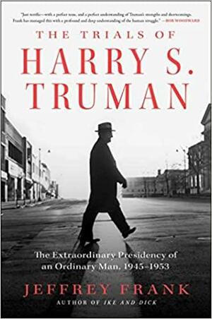 The Trials of Harry S. Truman: The Extraordinary Presidency of an Ordinary Man, 1945-1953 by Jeffrey Frank
