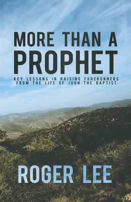 More Than a Prophet: Key Lessons in Raising Forerunners from the Life of John the Baptist by Roger Lee