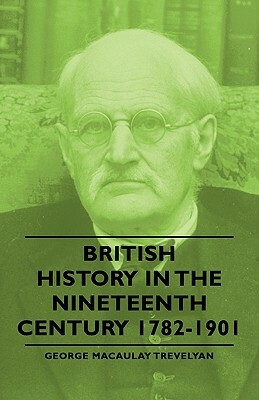British History in the Nineteenth Century 1782-1901 by George Macaulay Trevelyan
