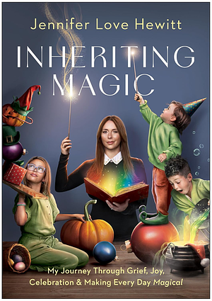 Inheriting Magic: My Journey Through Grief, Joy, Celebration, and Making Every Day Magical by Jennifer Love Hewitt