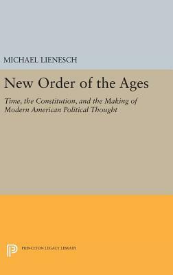 New Order of the Ages: Time, the Constitution, and the Making of Modern American Political Thought by Michael Lienesch