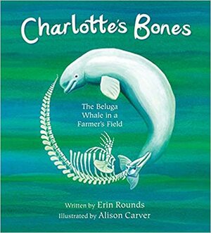 Charlotte's Bones: The Beluga Whale in a Farmer's Field by Erin Rounds