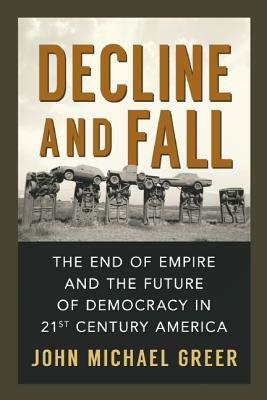 Decline and Fall: The End of Empire and the Future of Democracy in 21st Century America by John Michael Greer