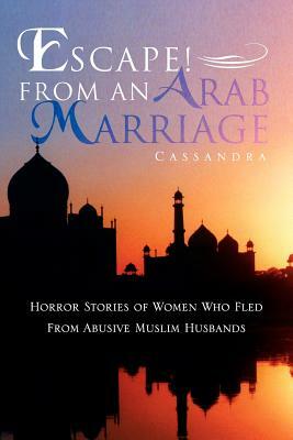 Escape! From An Arab Marriage: Horror Stories of Flight from Abusive Arab/Muslim Husbands by Cassandra