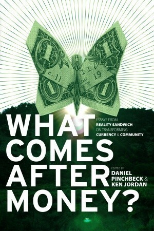 What Comes After Money? Essays from Reality Sandwich on Transforming Currency and Community by Ken Jordan, Robert E. Ulanowicz, Daniel Pinchbeck