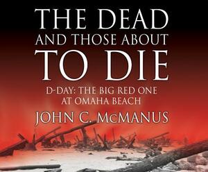 The Dead and Those about to Die: D-Day: The Big Red One at Omaha Beach by John C. McManus Phd